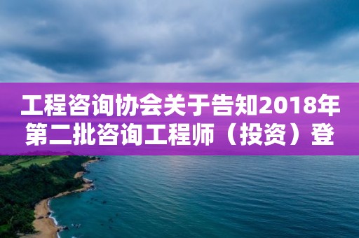 工程咨詢協(xié)會關(guān)于告知2018年第二批咨詢工程師（投資）登記專家評審結(jié)果的通知