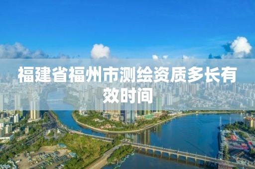 福建省福州市測繪資質多長有效時間