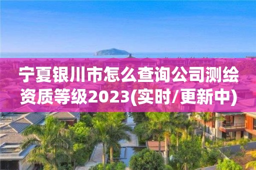 寧夏銀川市怎么查詢公司測繪資質(zhì)等級(jí)2023(實(shí)時(shí)/更新中)