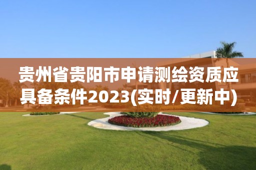 貴州省貴陽市申請測繪資質應具備條件2023(實時/更新中)