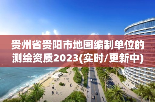 貴州省貴陽市地圖編制單位的測(cè)繪資質(zhì)2023(實(shí)時(shí)/更新中)