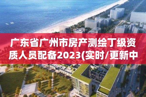 廣東省廣州市房產測繪丁級資質人員配備2023(實時/更新中)