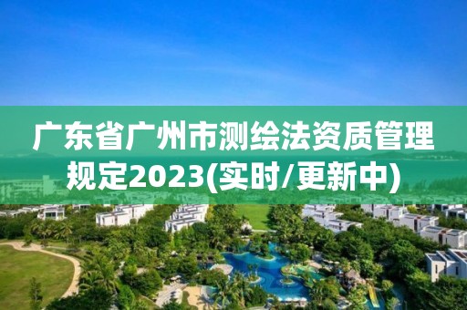 廣東省廣州市測繪法資質管理規定2023(實時/更新中)