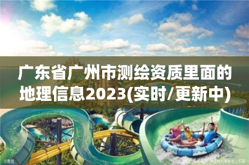 廣東省廣州市測繪資質里面的地理信息2023(實時/更新中)