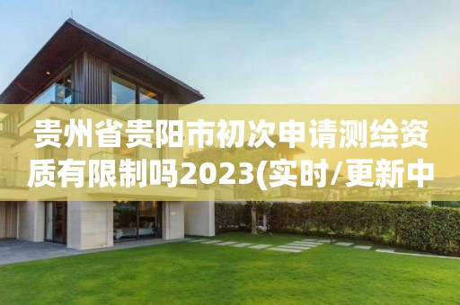 貴州省貴陽市初次申請測繪資質有限制嗎2023(實時/更新中)