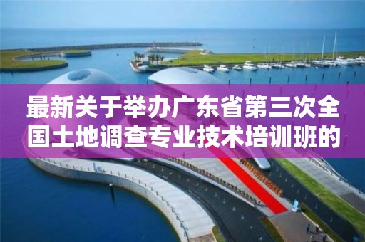 最新關于舉辦廣東省第三次全國土地調查專業技術培訓班的通知