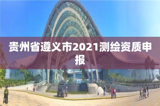 貴州省遵義市2021測繪資質(zhì)申報