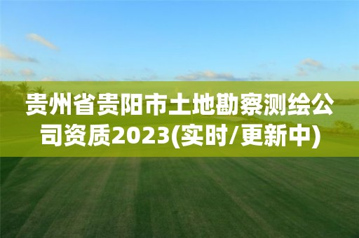 貴州省貴陽市土地勘察測(cè)繪公司資質(zhì)2023(實(shí)時(shí)/更新中)