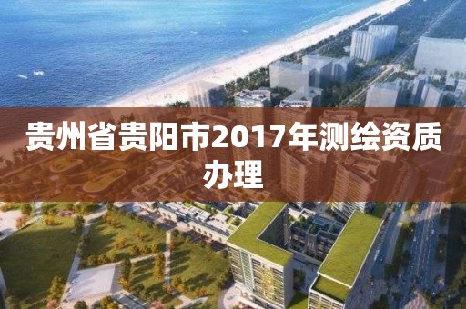 貴州省貴陽市2017年測繪資質辦理