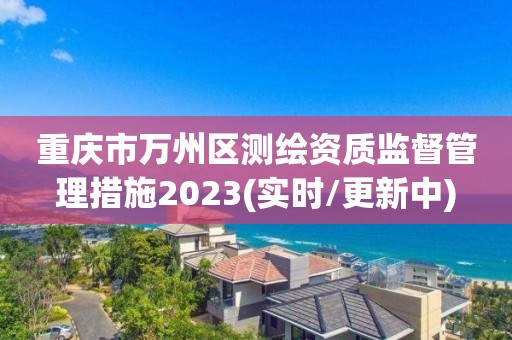 重慶市萬州區測繪資質監督管理措施2023(實時/更新中)