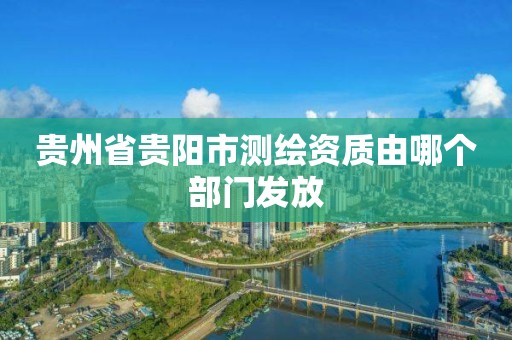 貴州省貴陽市測繪資質由哪個部門發放