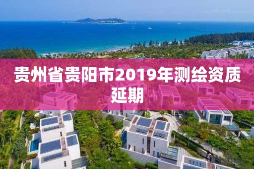 貴州省貴陽市2019年測繪資質(zhì)延期