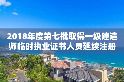 2018年度第七批取得一級建造師臨時執業證書人員延續注冊審查結果公示