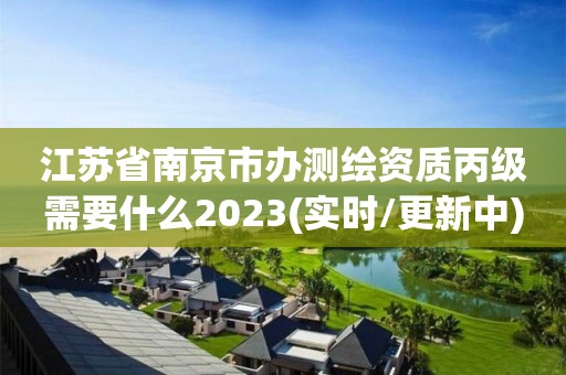 江蘇省南京市辦測繪資質丙級需要什么2023(實時/更新中)