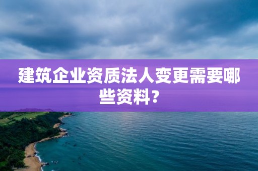 建筑企業資質法人變更需要哪些資料？