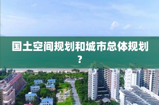 國土空間規劃和城市總體規劃?