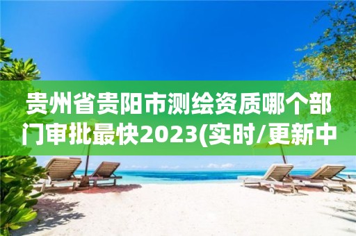 貴州省貴陽市測繪資質哪個部門審批最快2023(實時/更新中)