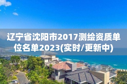 遼寧省沈陽市2017測繪資質單位名單2023(實時/更新中)