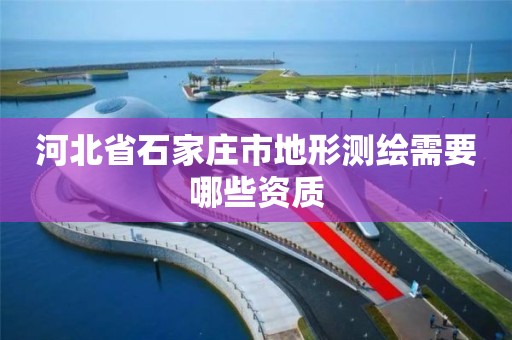 河北省石家莊市地形測繪需要哪些資質