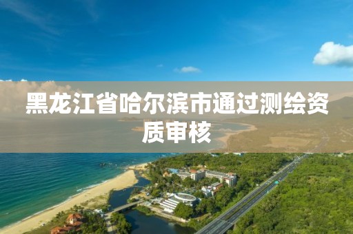 黑龍江省哈爾濱市通過測繪資質審核