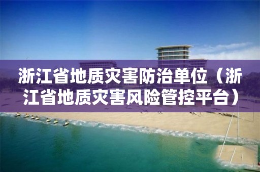 浙江省地質(zhì)災(zāi)害防治單位（浙江省地質(zhì)災(zāi)害風(fēng)險管控平臺）