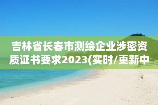 吉林省長春市測繪企業(yè)涉密資質(zhì)證書要求2023(實(shí)時(shí)/更新中)