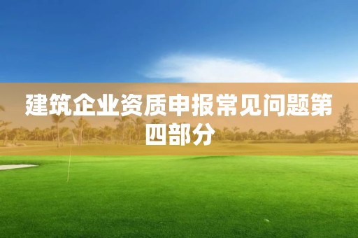 建筑企業(yè)資質(zhì)申報(bào)常見問題第四部分