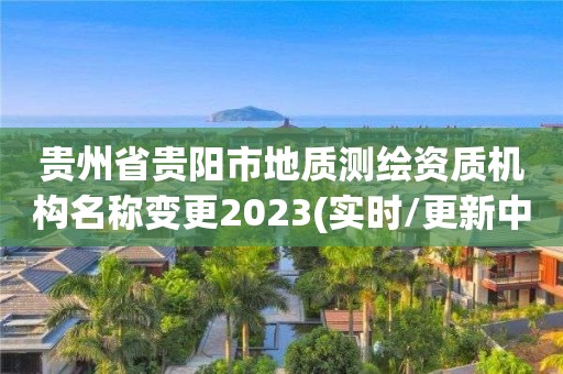 貴州省貴陽市地質(zhì)測繪資質(zhì)機構(gòu)名稱變更2023(實時/更新中)