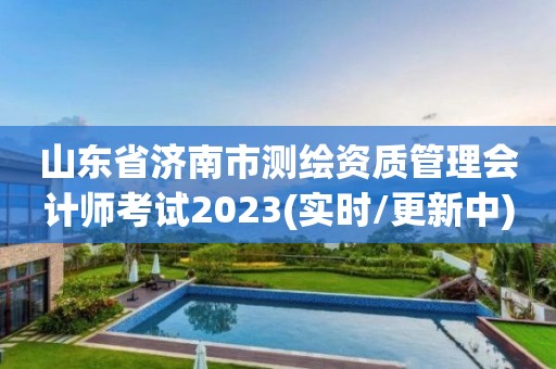 山東省濟南市測繪資質管理會計師考試2023(實時/更新中)