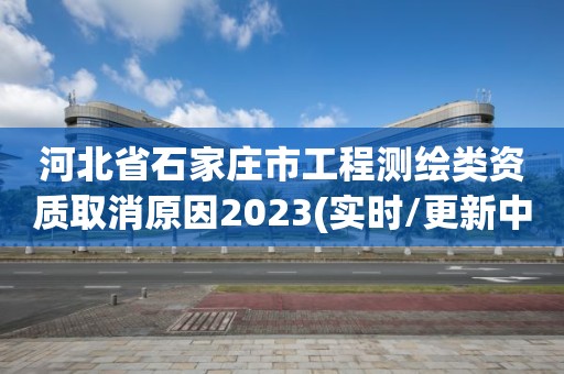 河北省石家莊市工程測(cè)繪類(lèi)資質(zhì)取消原因2023(實(shí)時(shí)/更新中)