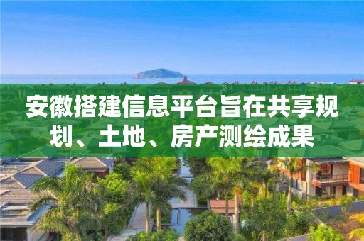 安徽搭建信息平臺旨在共享規劃、土地、房產測繪成果