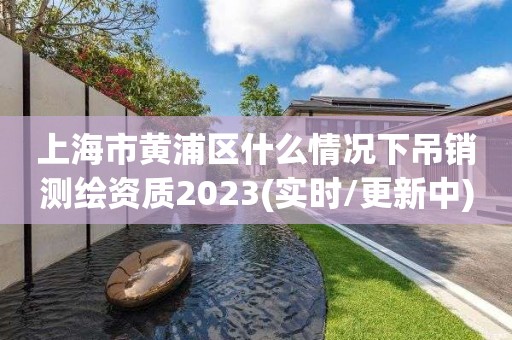 上海市黃浦區(qū)什么情況下吊銷測(cè)繪資質(zhì)2023(實(shí)時(shí)/更新中)