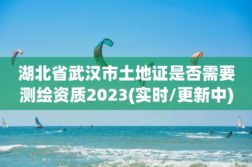 湖北省武漢市土地證是否需要測繪資質2023(實時/更新中)