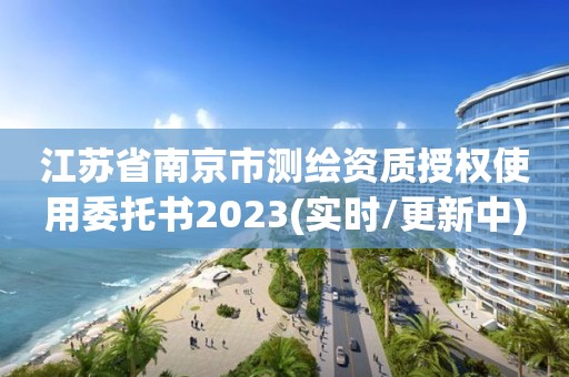 江蘇省南京市測繪資質(zhì)授權(quán)使用委托書2023(實(shí)時/更新中)