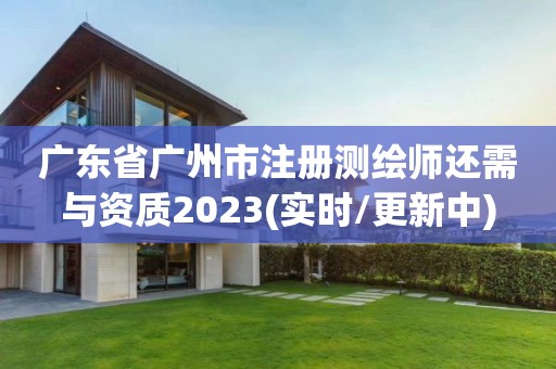 廣東省廣州市注冊(cè)測繪師還需與資質(zhì)2023(實(shí)時(shí)/更新中)