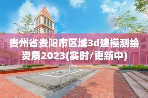 貴州省貴陽(yáng)市區(qū)域3d建模測(cè)繪資質(zhì)2023(實(shí)時(shí)/更新中)