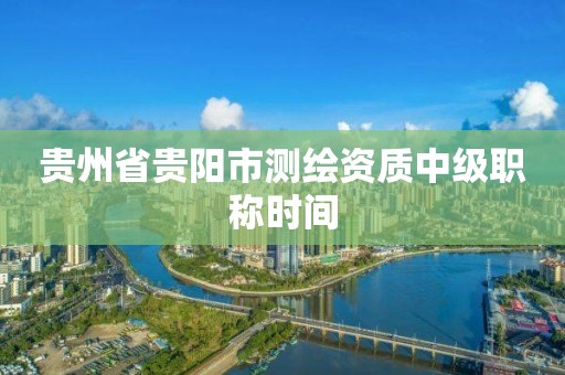 貴州省貴陽市測繪資質中級職稱時間