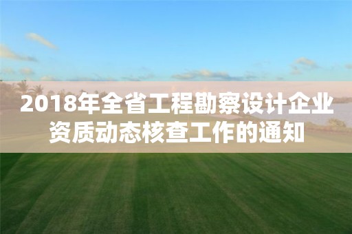 2018年全省工程勘察設(shè)計(jì)企業(yè)資質(zhì)動(dòng)態(tài)核查工作的通知