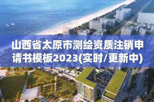 山西省太原市測繪資質(zhì)注銷申請書模板2023(實時/更新中)