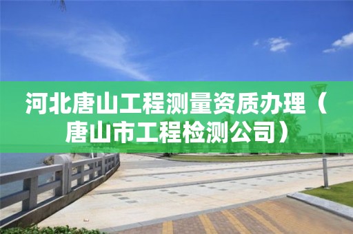 河北唐山工程測量資質辦理（唐山市工程檢測公司）