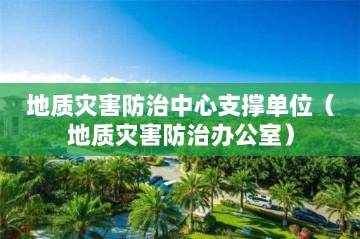 地質(zhì)災害防治中心支撐單位（地質(zhì)災害防治辦公室）