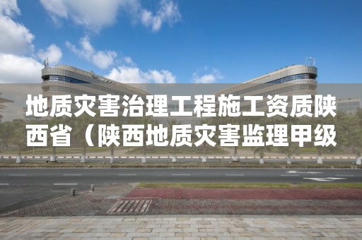 地質災害治理工程施工資質陜西省（陜西地質災害監理甲級單位）