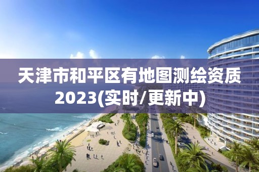 天津市和平區(qū)有地圖測(cè)繪資質(zhì)2023(實(shí)時(shí)/更新中)