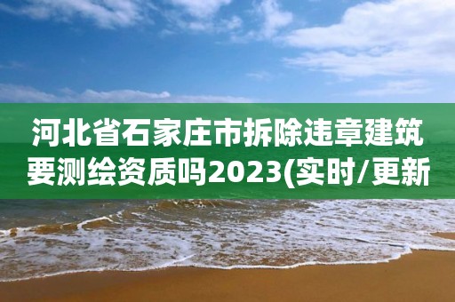 河北省石家莊市拆除違章建筑要測繪資質嗎2023(實時/更新中)