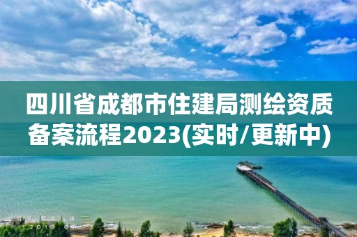 四川省成都市住建局測繪資質備案流程2023(實時/更新中)