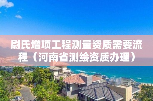 尉氏增項工程測量資質需要流程（河南省測繪資質辦理）