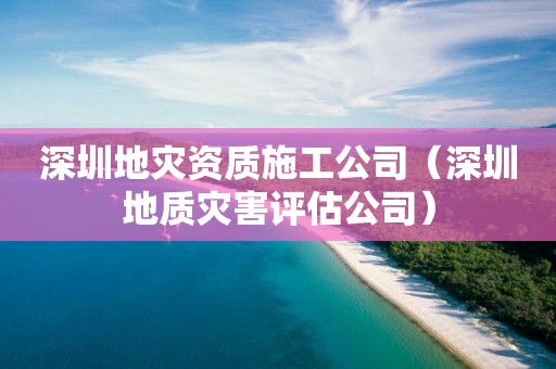 深圳地災資質施工公司（深圳地質災害評估公司）