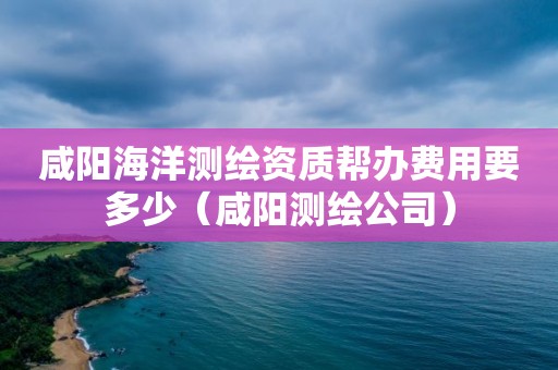 咸陽海洋測繪資質幫辦費用要多少（咸陽測繪公司）