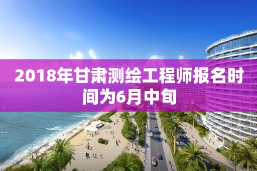 2018年甘肅測繪工程師報名時間為6月中旬