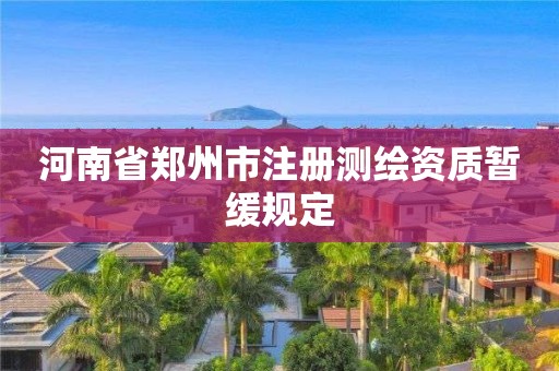 河南省鄭州市注冊(cè)測(cè)繪資質(zhì)暫緩規(guī)定